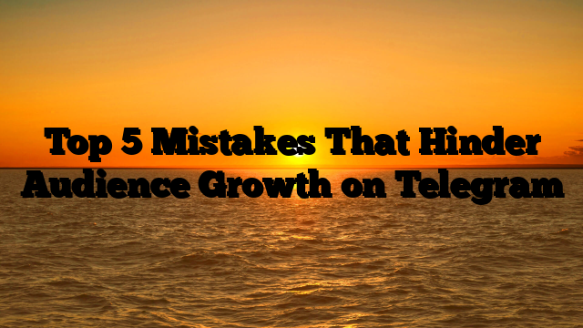 Top 5 Mistakes That Hinder Audience Growth on Telegram